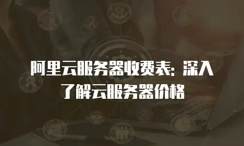 阿里云服务器收费表: 深入了解云服务器价格