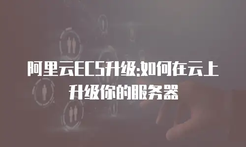 阿里云ECS升级:如何在云上升级你的服务器