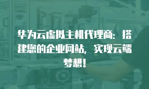 华为云虚拟主机代理商：搭建您的企业网站，实现云端梦想！