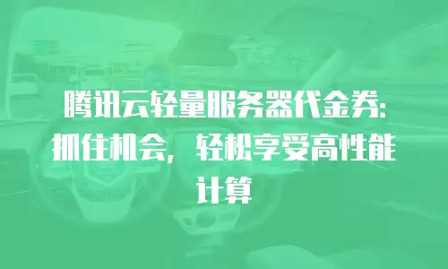 腾讯云轻量服务器代金券：抓住机会，轻松享受高性能计算