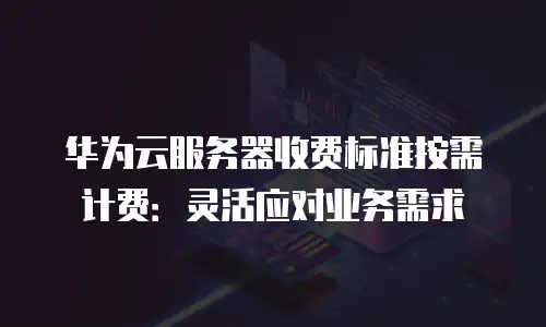 华为云服务器收费标准按需计费：灵活应对业务需求