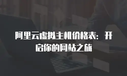 阿里云虚拟主机价格表：开启你的网站之旅