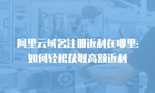 阿里云域名注册返利在哪里：如何轻松获取高额返利