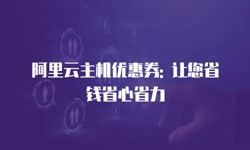 阿里云主机优惠券: 让您省钱省心省力