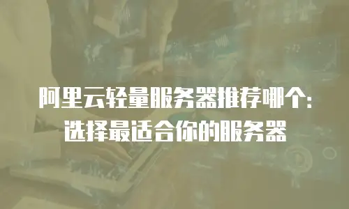 阿里云轻量服务器推荐哪个：选择最适合你的服务器