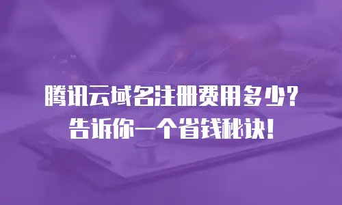 腾讯云域名注册费用多少？告诉你一个省钱秘诀！