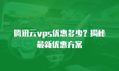 腾讯云vps优惠多少？揭秘最新优惠方案