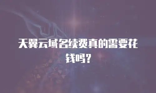 天翼云域名续费真的需要花钱吗？