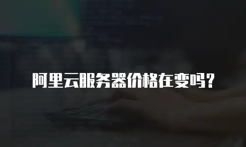 阿里云服务器价格在变吗？