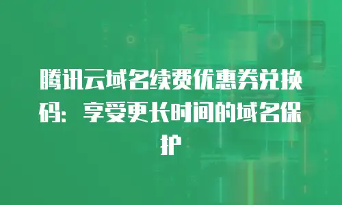 腾讯云域名续费优惠券兑换码：享受更长时间的域名保护