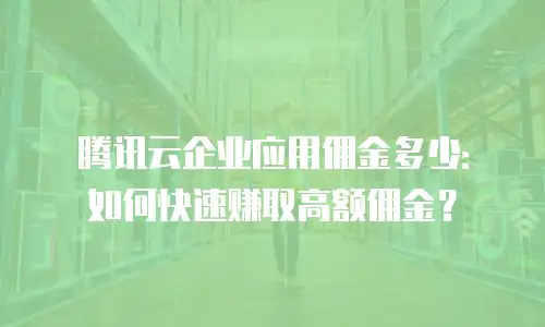 腾讯云企业应用佣金多少：如何快速赚取高额佣金？