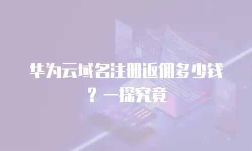 华为云域名注册返佣多少钱？一探究竟