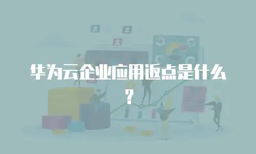 华为云企业应用返点是什么？