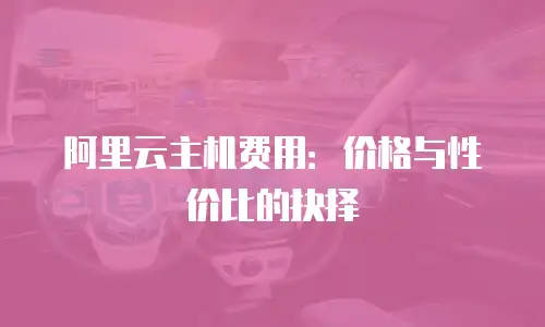 阿里云主机费用：价格与性价比的抉择