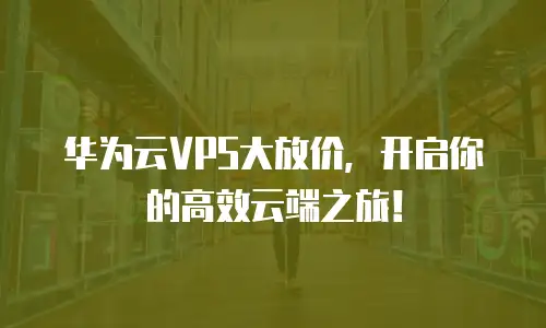 华为云VPS大放价，开启你的高效云端之旅！