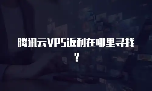 腾讯云VPS返利在哪里寻找？