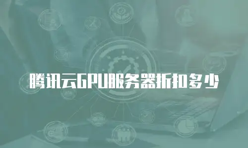 腾讯云GPU服务器折扣多少