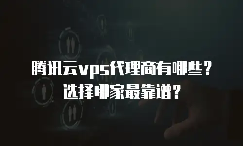 腾讯云vps代理商有哪些？选择哪家最靠谱？