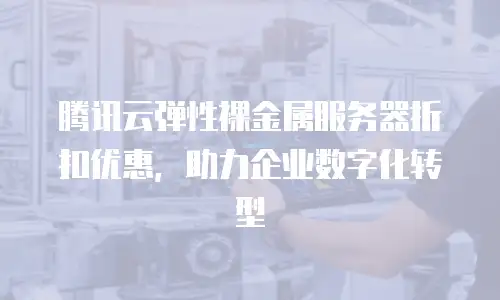 腾讯云弹性裸金属服务器折扣优惠，助力企业数字化转型