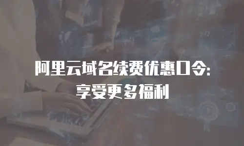 阿里云域名续费优惠口令：享受更多福利