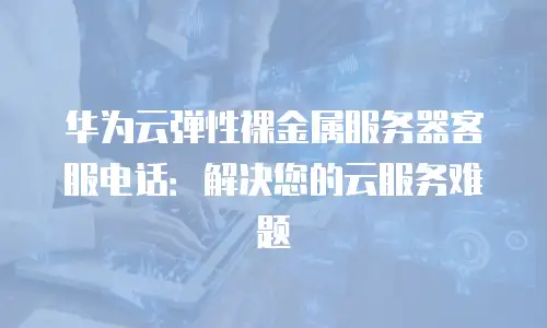 华为云弹性裸金属服务器客服电话：解决您的云服务难题