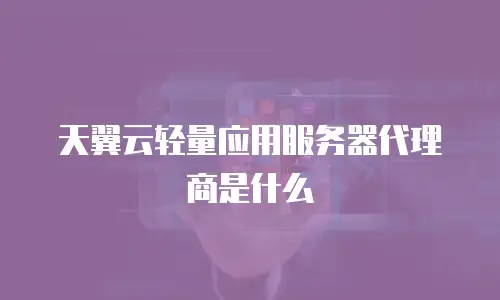 天翼云轻量应用服务器代理商是什么