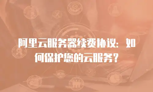阿里云服务器续费协议：如何保护您的云服务？