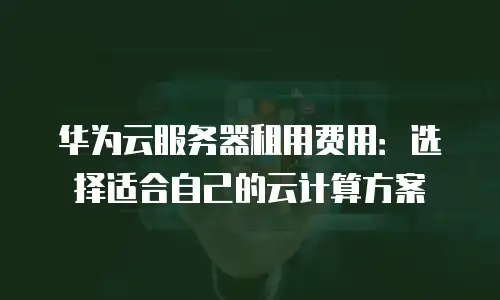 华为云服务器租用费用：选择适合自己的云计算方案