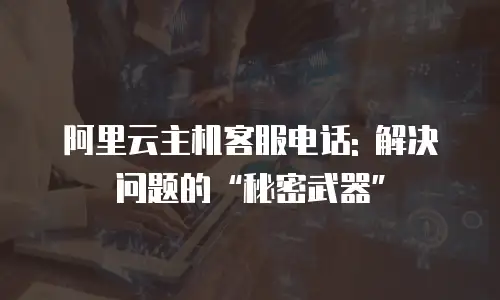 阿里云主机客服电话: 解决问题的“秘密武器”