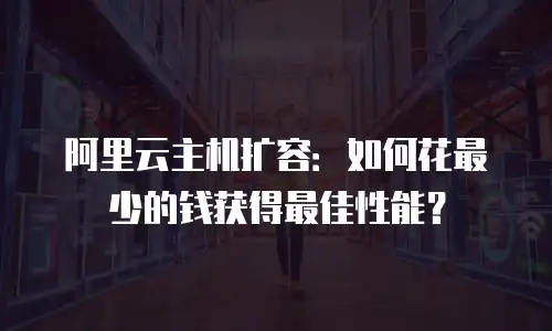 阿里云主机扩容：如何花最少的钱获得最佳性能？