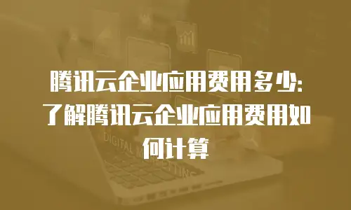 腾讯云企业应用费用多少：了解腾讯云企业应用费用如何计算
