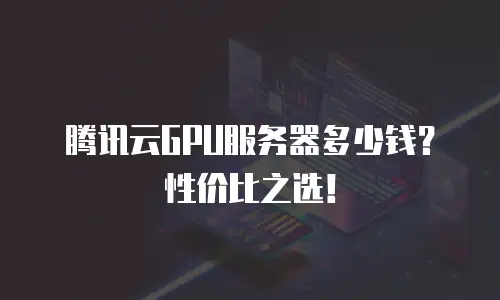 腾讯云GPU服务器多少钱？性价比之选！