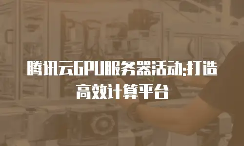 腾讯云GPU服务器活动:打造高效计算平台