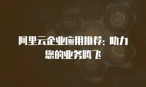 阿里云企业应用推荐: 助力您的业务腾飞