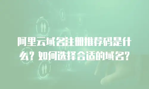 阿里云域名注册推荐码是什么？如何选择合适的域名？