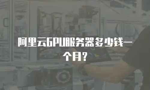 阿里云GPU服务器多少钱一个月？