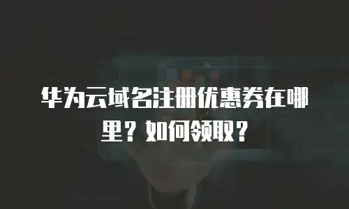 华为云域名注册优惠券在哪里？如何领取？