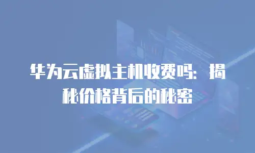 华为云虚拟主机收费吗：揭秘价格背后的秘密