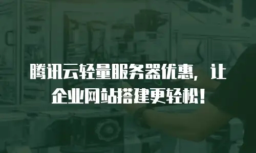 腾讯云轻量服务器优惠，让企业网站搭建更轻松！