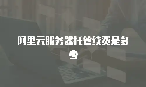 阿里云服务器托管续费是多少
