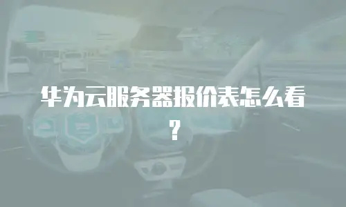 华为云服务器报价表怎么看？