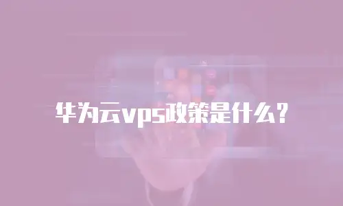 华为云vps政策是什么？