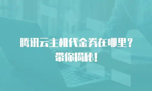腾讯云主机代金券在哪里？带你揭秘！