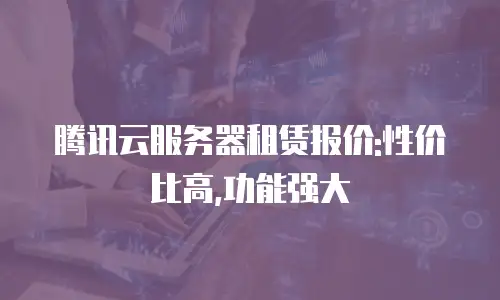 腾讯云服务器租赁报价:性价比高,功能强大