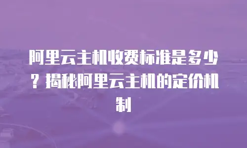 阿里云主机收费标准是多少？揭秘阿里云主机的定价机制