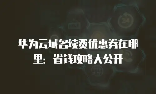 华为云域名续费优惠券在哪里：省钱攻略大公开