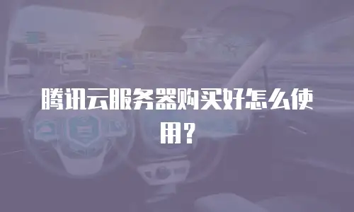 腾讯云服务器购买好怎么使用？