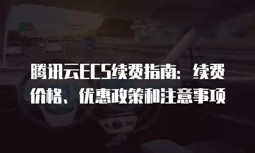 腾讯云ECS续费指南：续费价格、优惠政策和注意事项