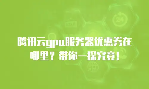 腾讯云gpu服务器优惠券在哪里？带你一探究竟！