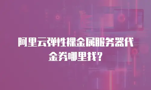 阿里云弹性裸金属服务器代金券哪里找？